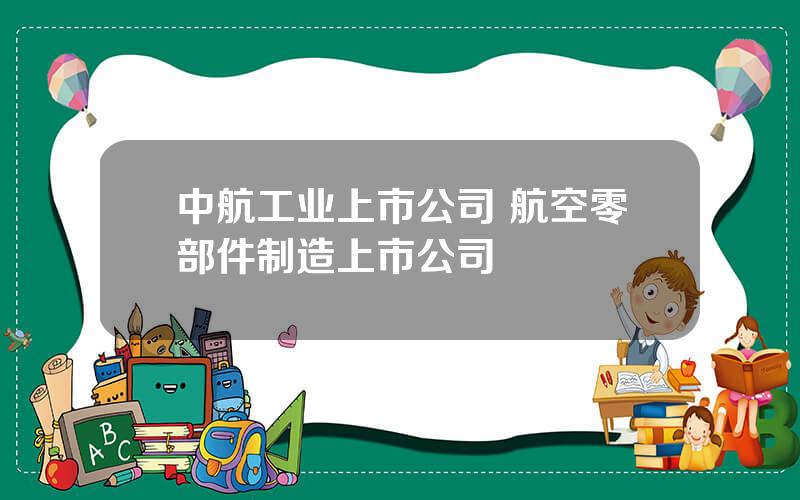 中航工业上市公司 航空零部件制造上市公司